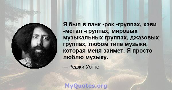 Я был в панк -рок -группах, хэви -метал -группах, мировых музыкальных группах, джазовых группах, любом типе музыки, которая меня займет. Я просто люблю музыку.