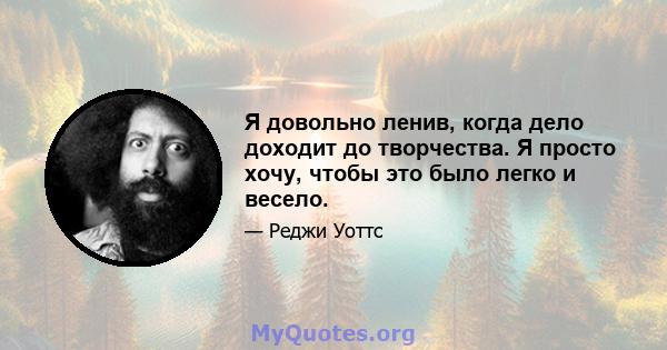 Я довольно ленив, когда дело доходит до творчества. Я просто хочу, чтобы это было легко и весело.