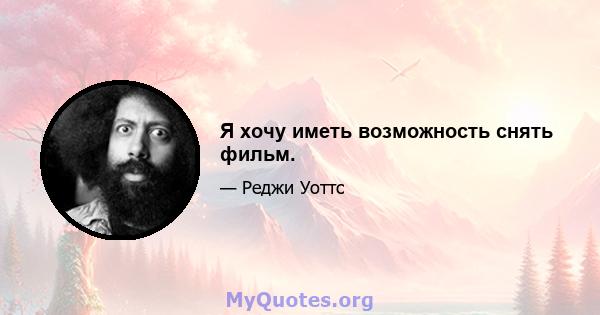 Я хочу иметь возможность снять фильм.