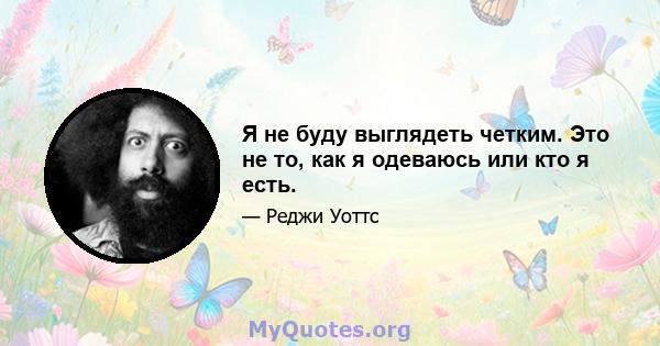 Я не буду выглядеть четким. Это не то, как я одеваюсь или кто я есть.