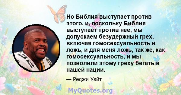 Но Библия выступает против этого, и, поскольку Библия выступает против нее, мы допускаем безудержный грех, включая гомосексуальность и ложь, и для меня ложь, так же, как гомосексуальность, и мы позволили этому греху