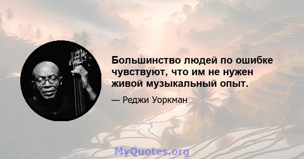 Большинство людей по ошибке чувствуют, что им не нужен живой музыкальный опыт.