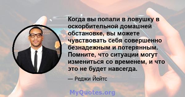 Когда вы попали в ловушку в оскорбительной домашней обстановке, вы можете чувствовать себя совершенно безнадежным и потерянным. Помните, что ситуации могут измениться со временем, и что это не будет навсегда.