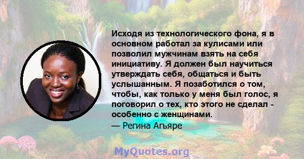 Исходя из технологического фона, я в основном работал за кулисами или позволил мужчинам взять на себя инициативу. Я должен был научиться утверждать себя, общаться и быть услышанным. Я позаботился о том, чтобы, как