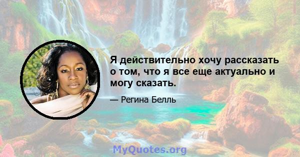 Я действительно хочу рассказать о том, что я все еще актуально и могу сказать.