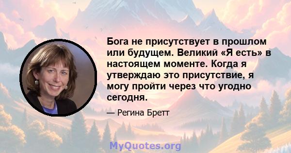 Бога не присутствует в прошлом или будущем. Великий «Я есть» в настоящем моменте. Когда я утверждаю это присутствие, я могу пройти через что угодно сегодня.