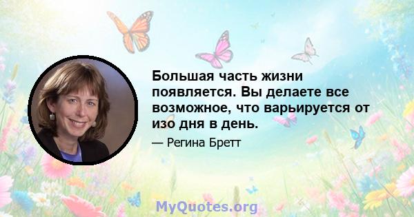 Большая часть жизни появляется. Вы делаете все возможное, что варьируется от изо дня в день.