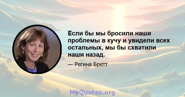 Если бы мы бросили наши проблемы в кучу и увидели всех остальных, мы бы схватили наши назад.