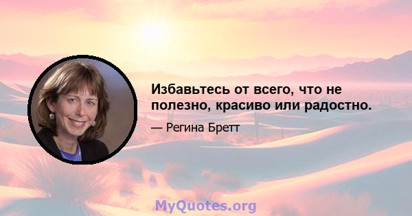 Избавьтесь от всего, что не полезно, красиво или радостно.