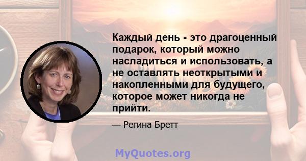 Каждый день - это драгоценный подарок, который можно насладиться и использовать, а не оставлять неоткрытыми и накопленными для будущего, которое может никогда не прийти.