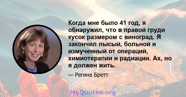 Когда мне было 41 год, я обнаружил, что в правой груди кусок размером с виноград. Я закончил лысый, больной и измученный от операций, химиотерапии и радиации. Ах, но я должен жить.