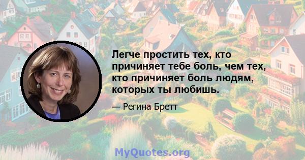 Легче простить тех, кто причиняет тебе боль, чем тех, кто причиняет боль людям, которых ты любишь.