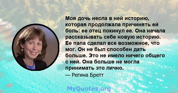 Моя дочь несла в ней историю, которая продолжала причинять ей боль: ее отец покинул ее. Она начала рассказывать себе новую историю. Ее папа сделал все возможное, что мог. Он не был способен дать больше. Это не имело