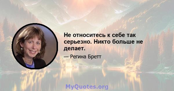 Не относитесь к себе так серьезно. Никто больше не делает.