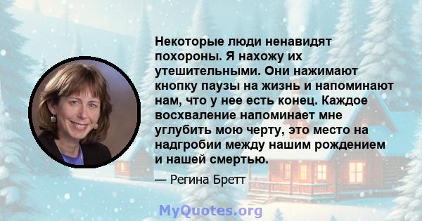 Некоторые люди ненавидят похороны. Я нахожу их утешительными. Они нажимают кнопку паузы на жизнь и напоминают нам, что у нее есть конец. Каждое восхваление напоминает мне углубить мою черту, это место на надгробии между 