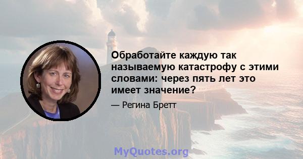 Обработайте каждую так называемую катастрофу с этими словами: через пять лет это имеет значение?