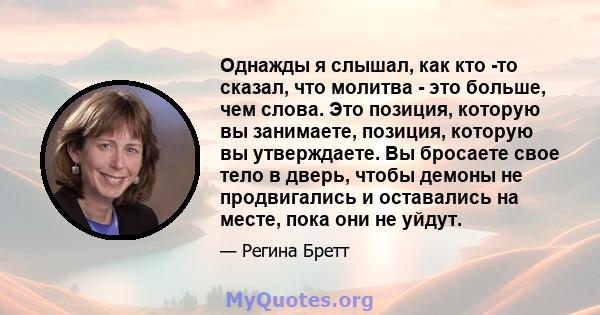 Однажды я слышал, как кто -то сказал, что молитва - это больше, чем слова. Это позиция, которую вы занимаете, позиция, которую вы утверждаете. Вы бросаете свое тело в дверь, чтобы демоны не продвигались и оставались на