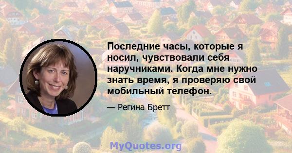 Последние часы, которые я носил, чувствовали себя наручниками. Когда мне нужно знать время, я проверяю свой мобильный телефон.