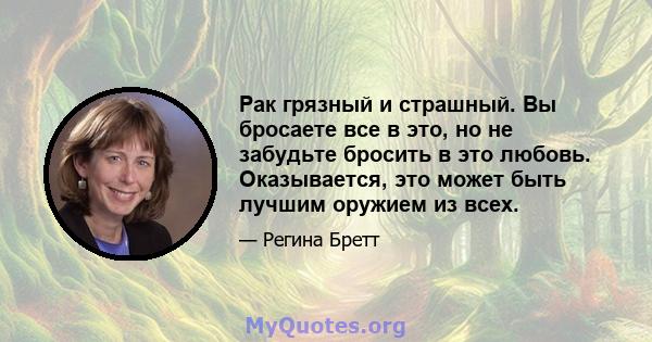 Рак грязный и страшный. Вы бросаете все в это, но не забудьте бросить в это любовь. Оказывается, это может быть лучшим оружием из всех.