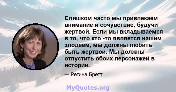 Слишком часто мы привлекаем внимание и сочувствие, будучи жертвой. Если мы вкладываемся в то, что кто -то является нашим злодеем, мы должны любить быть жертвой. Мы должны отпустить обоих персонажей в истории.