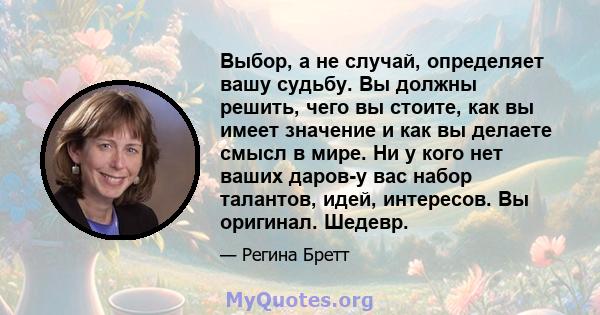 Выбор, а не случай, определяет вашу судьбу. Вы должны решить, чего вы стоите, как вы имеет значение и как вы делаете смысл в мире. Ни у кого нет ваших даров-у вас набор талантов, идей, интересов. Вы оригинал. Шедевр.