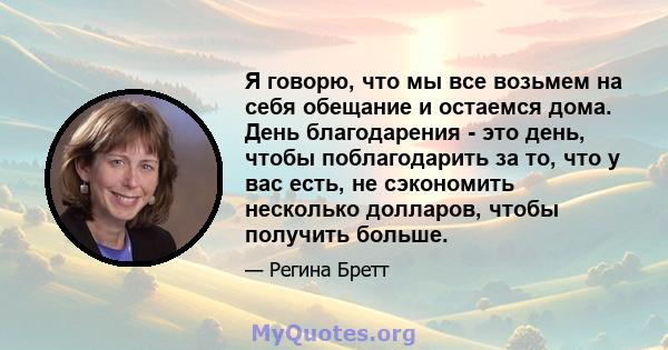 Я говорю, что мы все возьмем на себя обещание и остаемся дома. День благодарения - это день, чтобы поблагодарить за то, что у вас есть, не сэкономить несколько долларов, чтобы получить больше.