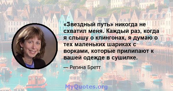 «Звездный путь» никогда не схватил меня. Каждый раз, когда я слышу о клингонах, я думаю о тех маленьких шариках с ворками, которые прилипают к вашей одежде в сушилке.