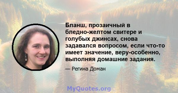 Бланш, прозаичный в бледно-желтом свитере и голубых джинсах, снова задавался вопросом, если что-то имеет значение, веру-особенно, выполняя домашние задания.