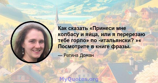 Как сказать «Принеси мне колбасу и яйца, или я перерезаю тебе горло» по -итальянски? »« Посмотрите в книге фразы.