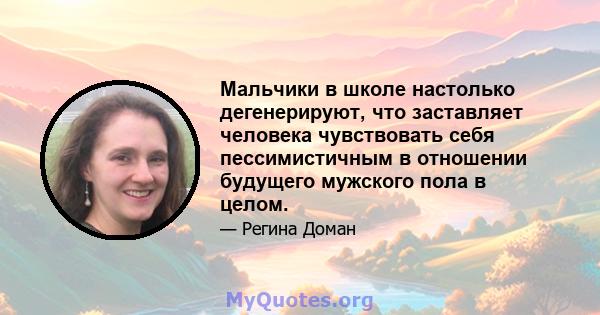 Мальчики в школе настолько дегенерируют, что заставляет человека чувствовать себя пессимистичным в отношении будущего мужского пола в целом.