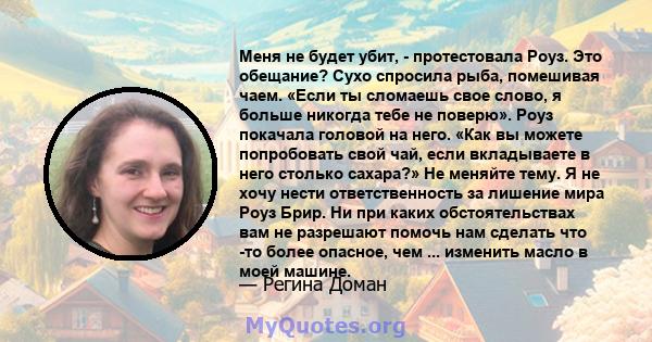 Меня не будет убит, - протестовала Роуз. Это обещание? Сухо спросила рыба, помешивая чаем. «Если ты сломаешь свое слово, я больше никогда тебе не поверю». Роуз покачала головой на него. «Как вы можете попробовать свой