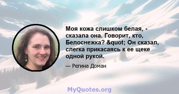 Моя кожа слишком белая, - сказала она. Говорит, кто, Белоснежка? " Он сказал, слегка прикасаясь к ее щеке одной рукой.