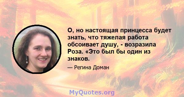 О, но настоящая принцесса будет знать, что тяжелая работа обсоивает душу, - возразила Роза. «Это был бы один из знаков.