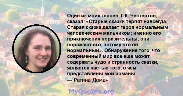 Один из моих героев, Г.К. Честертон, сказал: «Старые сказки терпят навсегда. Старая сказка делает героя нормальным человеческим мальчиком; именно его приключения поразительны; они поражают его, потому что он