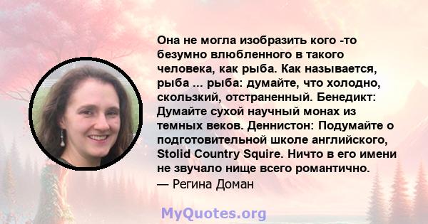 Она не могла изобразить кого -то безумно влюбленного в такого человека, как рыба. Как называется, рыба ... рыба: думайте, что холодно, скользкий, отстраненный. Бенедикт: Думайте сухой научный монах из темных веков.