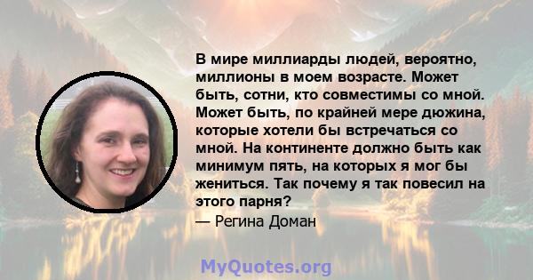 В мире миллиарды людей, вероятно, миллионы в моем возрасте. Может быть, сотни, кто совместимы со мной. Может быть, по крайней мере дюжина, которые хотели бы встречаться со мной. На континенте должно быть как минимум