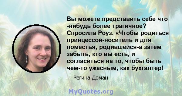 Вы можете представить себе что -нибудь более трагичное? Спросила Роуз. «Чтобы родиться принцессой-носитель и для поместья, родившейся-а затем забыть, кто вы есть, и согласиться на то, чтобы быть чем-то ужасным, как