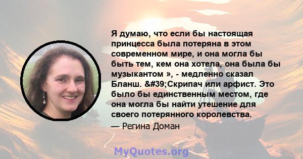 Я думаю, что если бы настоящая принцесса была потеряна в этом современном мире, и она могла бы быть тем, кем она хотела, она была бы музыкантом », - медленно сказал Бланш. 'Скрипач или арфист. Это было бы