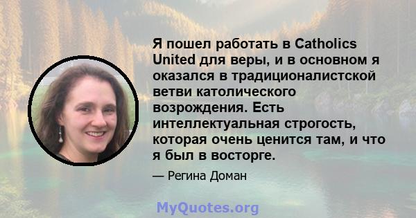 Я пошел работать в Catholics United для веры, и в основном я оказался в традиционалистской ветви католического возрождения. Есть интеллектуальная строгость, которая очень ценится там, и что я был в восторге.