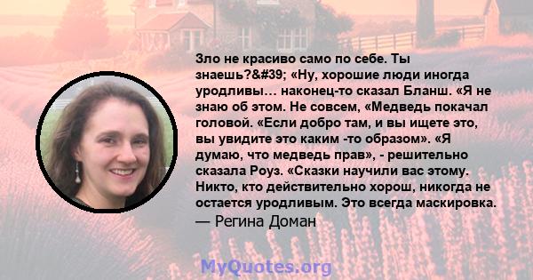 Зло не красиво само по себе. Ты знаешь?' «Ну, хорошие люди иногда уродливы… наконец-то сказал Бланш. «Я не знаю об этом. Не совсем, «Медведь покачал головой. «Если добро там, и вы ищете это, вы увидите это каким -то 