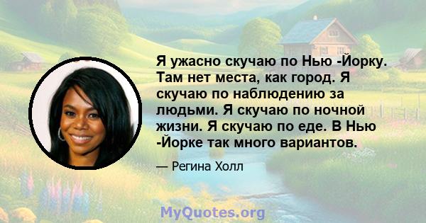 Я ужасно скучаю по Нью -Йорку. Там нет места, как город. Я скучаю по наблюдению за людьми. Я скучаю по ночной жизни. Я скучаю по еде. В Нью -Йорке так много вариантов.