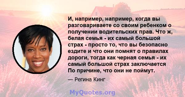 И, например, например, когда вы разговариваете со своим ребенком о получении водительских прав. Что ж, белая семья - их самый большой страх - просто то, что вы безопасно ездите и что они помнят о правилах дороги, тогда