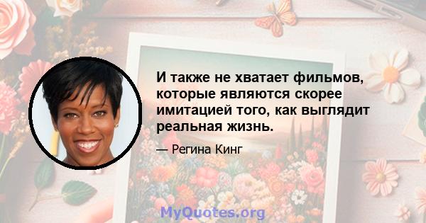 И также не хватает фильмов, которые являются скорее имитацией того, как выглядит реальная жизнь.