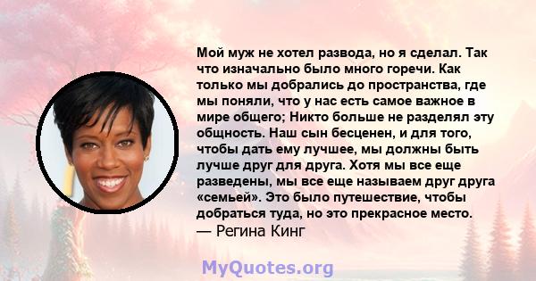 Мой муж не хотел развода, но я сделал. Так что изначально было много горечи. Как только мы добрались до пространства, где мы поняли, что у нас есть самое важное в мире общего; Никто больше не разделял эту общность. Наш