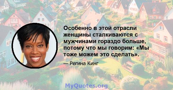 Особенно в этой отрасли женщины сталкиваются с мужчинами гораздо больше, потому что мы говорим: «Мы тоже можем это сделать».