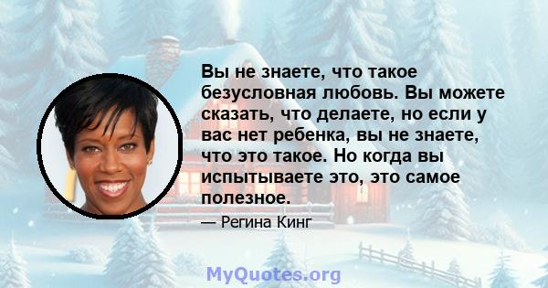 Вы не знаете, что такое безусловная любовь. Вы можете сказать, что делаете, но если у вас нет ребенка, вы не знаете, что это такое. Но когда вы испытываете это, это самое полезное.