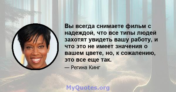 Вы всегда снимаете фильм с надеждой, что все типы людей захотят увидеть вашу работу, и что это не имеет значения о вашем цвете, но, к сожалению, это все еще так.