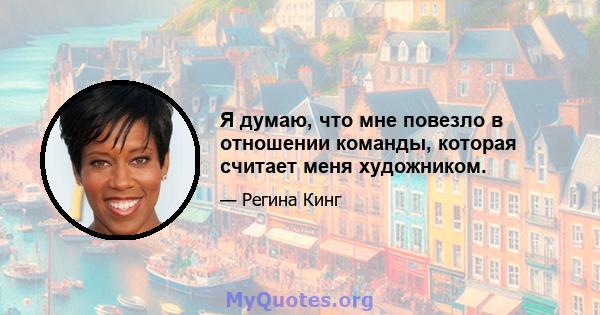 Я думаю, что мне повезло в отношении команды, которая считает меня художником.