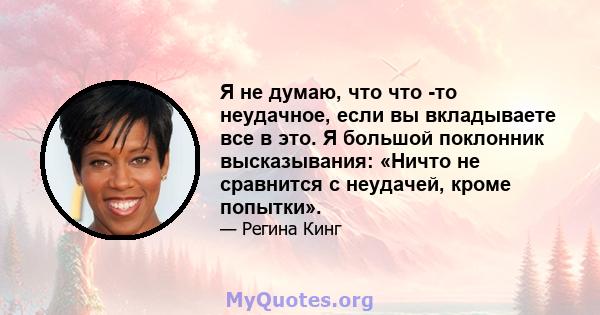 Я не думаю, что что -то неудачное, если вы вкладываете все в это. Я большой поклонник высказывания: «Ничто не сравнится с неудачей, кроме попытки».