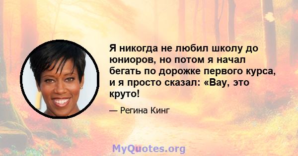 Я никогда не любил школу до юниоров, но потом я начал бегать по дорожке первого курса, и я просто сказал: «Вау, это круто!